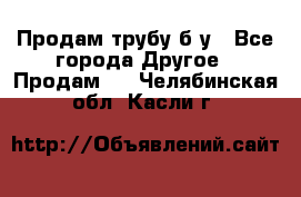 Продам трубу б/у - Все города Другое » Продам   . Челябинская обл.,Касли г.